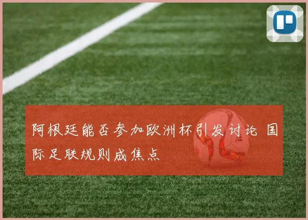阿根廷能否参加欧洲杯引发讨论 国际足联规则成焦点