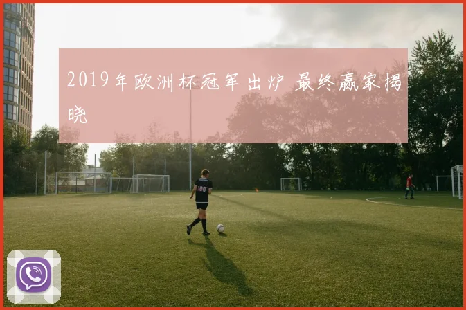 2019年欧洲杯冠军出炉 最终赢家揭晓