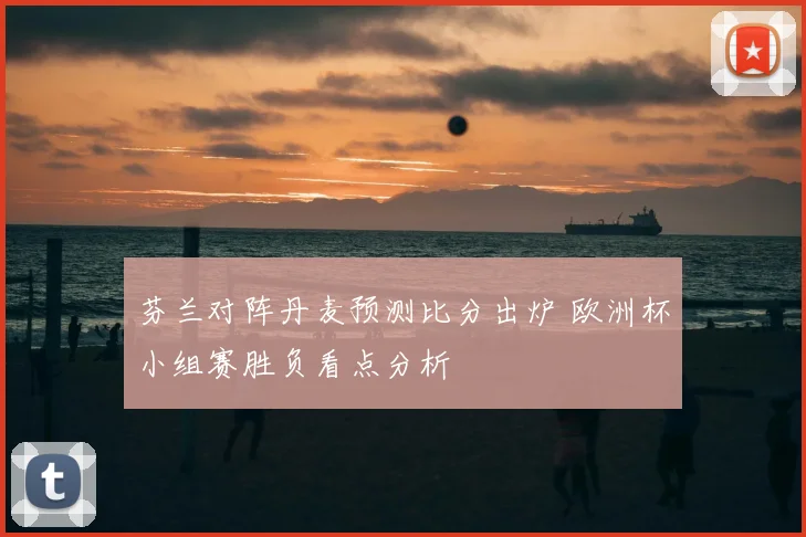 芬兰对阵丹麦预测比分出炉 欧洲杯小组赛胜负看点分析