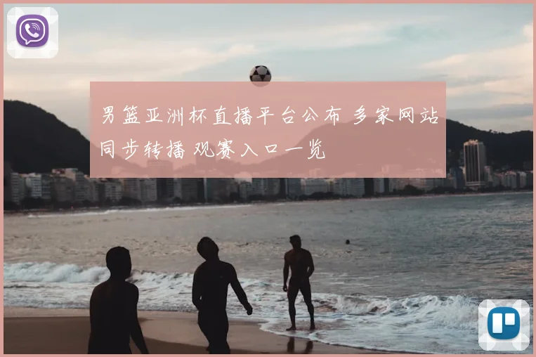 男篮亚洲杯直播平台公布 多家网站同步转播 观赛入口一览