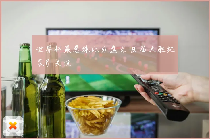 世界杯最悬殊比分盘点 历届大胜纪录引关注