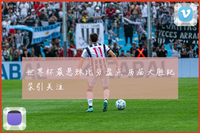 世界杯最悬殊比分盘点 历届大胜纪录引关注