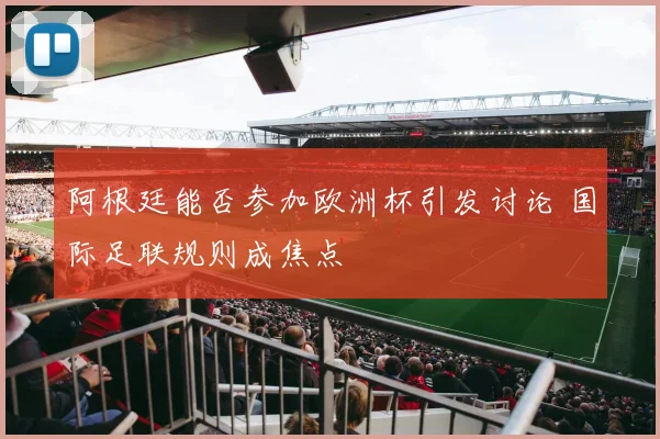阿根廷能否参加欧洲杯引发讨论 国际足联规则成焦点