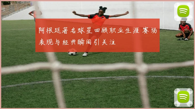 阿根廷著名球星回顾职业生涯 赛场表现与经典瞬间引关注