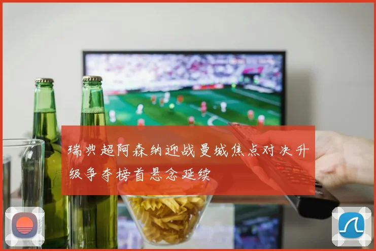 瑞典超阿森纳迎战曼城焦点对决升级争夺榜首悬念延续