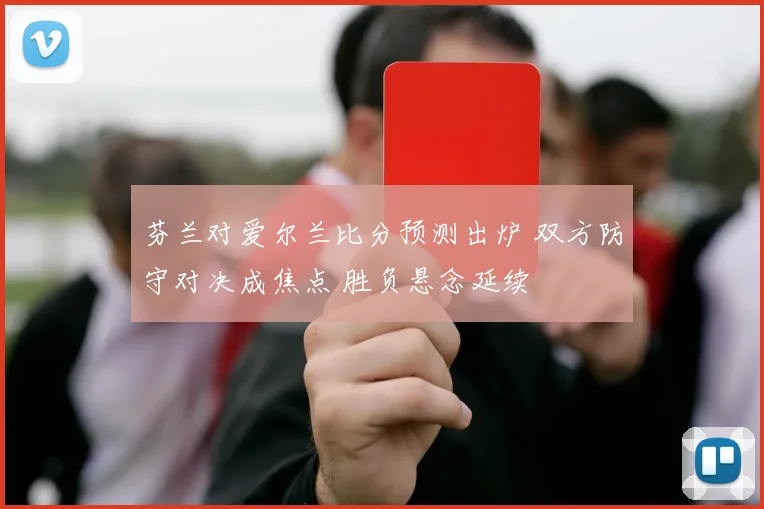 芬兰对爱尔兰比分预测出炉 双方防守对决成焦点 胜负悬念延续