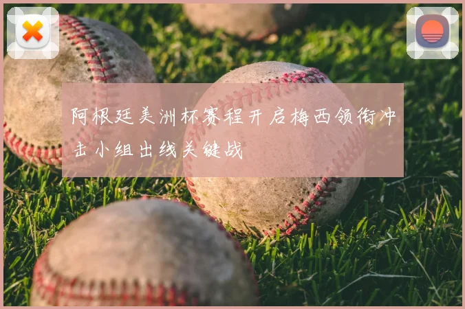 阿根廷美洲杯赛程开启梅西领衔冲击小组出线关键战