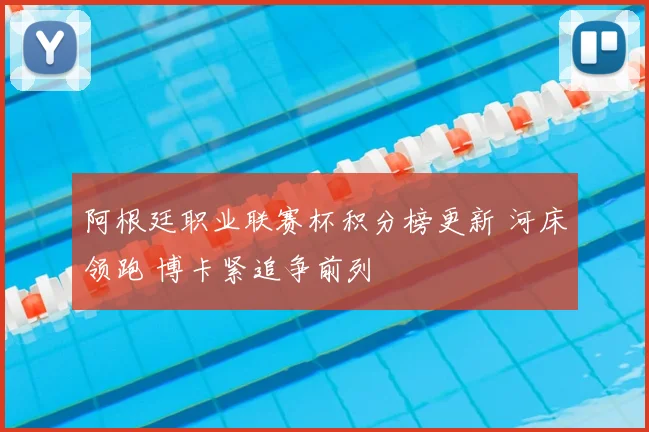 阿根廷职业联赛杯积分榜更新 河床领跑 博卡紧追争前列