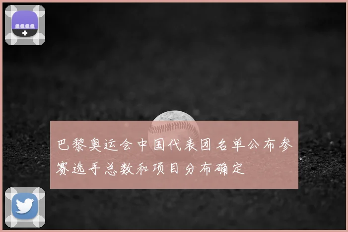 巴黎奥运会中国代表团名单公布参赛选手总数和项目分布确定