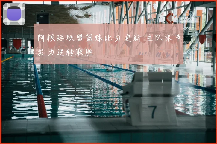阿根廷联盟篮球比分更新 主队末节发力逆转取胜