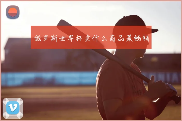 俄罗斯世界杯卖什么商品最畅销