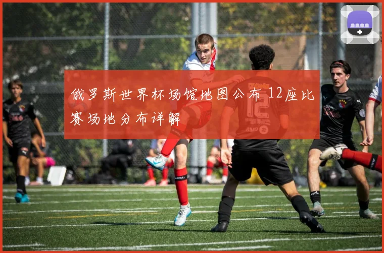 俄罗斯世界杯场馆地图公布 12座比赛场地分布详解