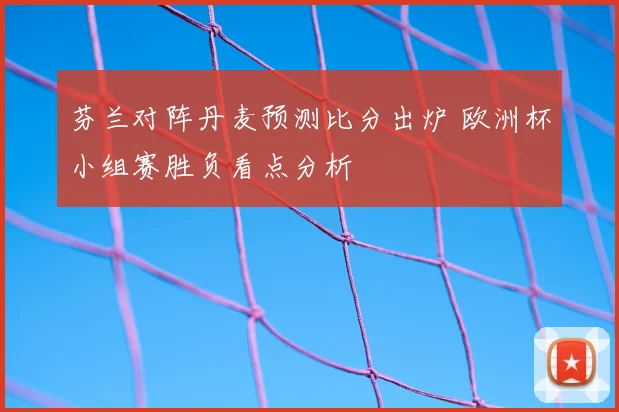 芬兰对阵丹麦预测比分出炉 欧洲杯小组赛胜负看点分析