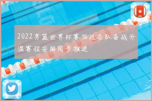 2022男篮世界杯赛临近各队备战升温赛程安排同步推进