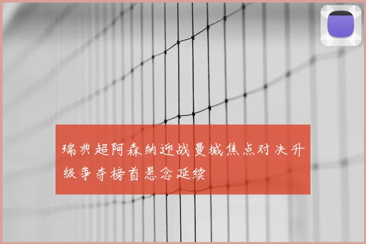 瑞典超阿森纳迎战曼城焦点对决升级争夺榜首悬念延续